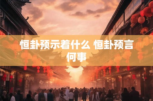恒卦预示着什么 恒卦预言何事