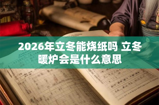 2026年立冬能烧纸吗 立冬暖炉会是什么意思