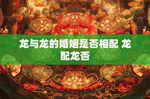 龙与龙的婚姻是否相配 龙配龙否