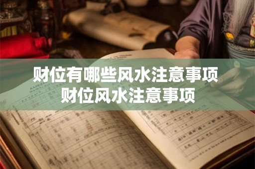 财位有哪些风水注意事项 财位风水注意事项 财位有哪些风水注意事项 财位风水注意事项
