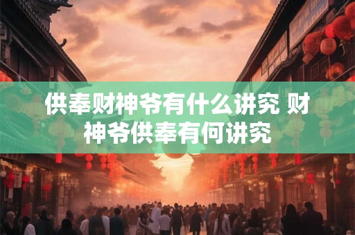 供奉财神爷有什么讲究 财神爷供奉有何讲究 供奉财神爷有什么讲究 财神爷供奉有何讲究