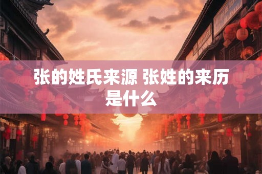 张的姓氏来源 张姓的来历是什么