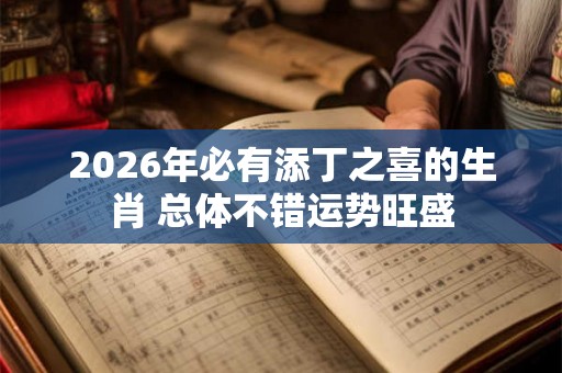 2026年必有添丁之喜的生肖 总体不错运势旺盛 2026年必有添丁之喜的生肖 总体不错运势旺盛