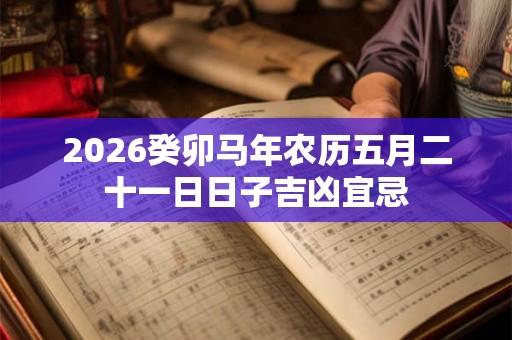 2026癸卯马年农历五月二十一日日子吉凶宜忌