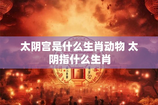 太阴宫是什么生肖动物 太阴指什么生肖