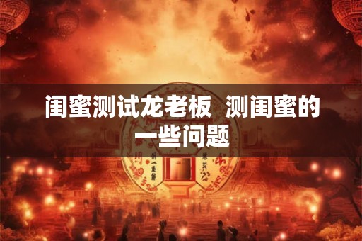 闺蜜测试龙老板  测闺蜜的一些问题