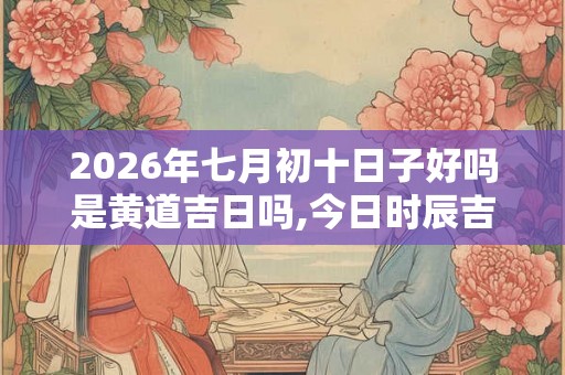 2026年七月初十日子好吗是黄道吉日吗,今日时辰吉凶查询