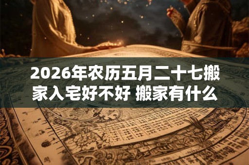 2026年农历五月二十七搬家入宅好不好 搬家有什么说法