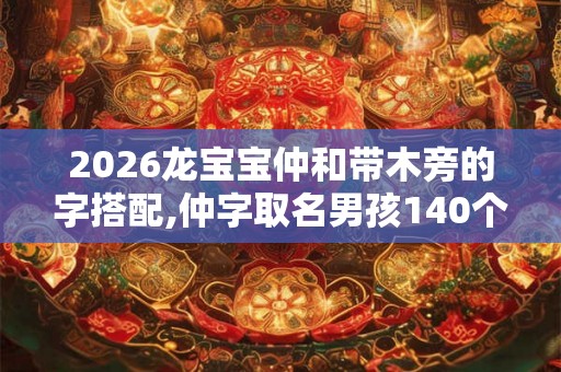 2026龙宝宝仲和带木旁的字搭配,仲字取名男孩140个 2026龙宝宝仲和带木旁的字搭配,仲字取名男孩140个
