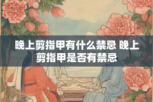 晚上剪指甲有什么禁忌 晚上剪指甲是否有禁忌