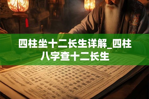 四柱坐十二长生详解_四柱八字查十二长生