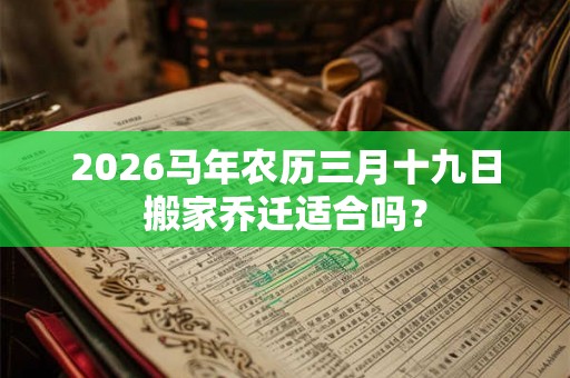 2026马年农历三月十九日搬家乔迁适合吗? 2026马年农历三月十九日搬家乔迁适合吗?