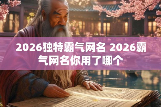 2026独特霸气网名 2026霸气网名你用了哪个