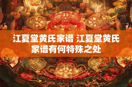 江夏堂黄氏家谱 江夏堂黄氏家谱有何特殊之处