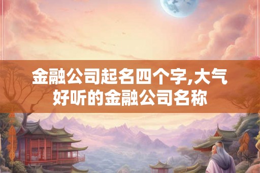 金融公司起名四个字,大气好听的金融公司名称