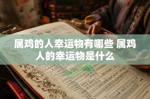 属鸡的人幸运物有哪些 属鸡人的幸运物是什么