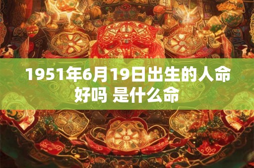 1951年6月19日出生的人命好吗 是什么命 1951年6月19日出生的人命好吗 是什么命