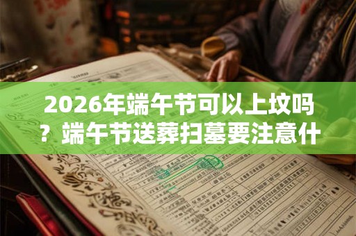 2026年端午节可以上坟吗？端午节送葬扫墓要注意什么？