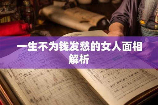 一生不为钱发愁的女人面相解析 一生不为钱发愁的女人面相解析