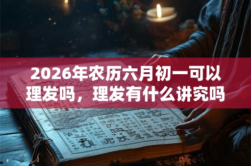 2026年农历六月初一可以理发吗，理发有什么讲究吗？