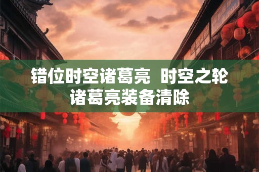 错位时空诸葛亮  时空之轮诸葛亮装备清除