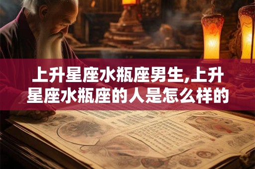 上升星座水瓶座男生,上升星座水瓶座的人是怎么样的？