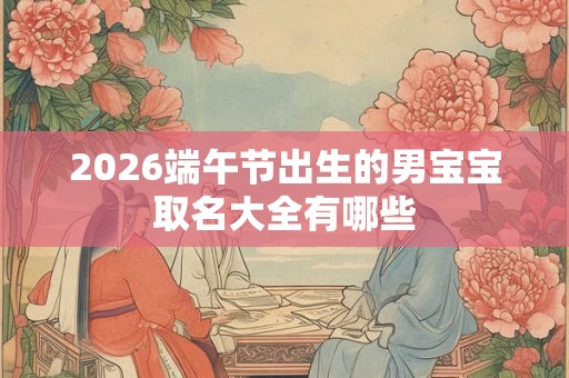 2026端午节出生的男宝宝取名大全有哪些