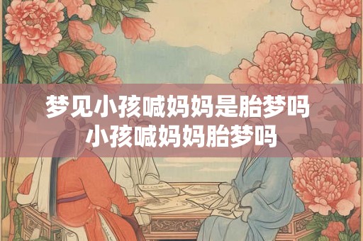 梦见小孩喊妈妈是胎梦吗 小孩喊妈妈胎梦吗