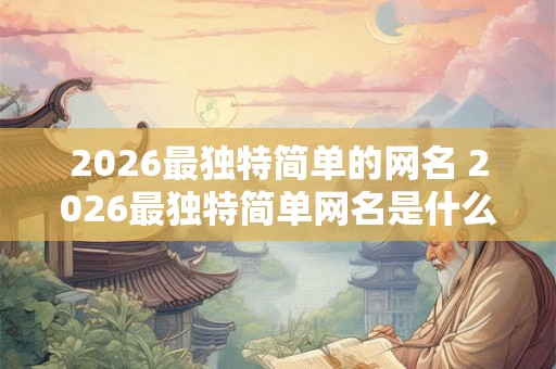 2026最独特简单的网名 2026最独特简单网名是什么