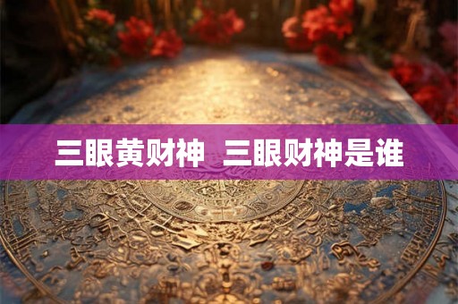 三眼黄财神  三眼财神是谁