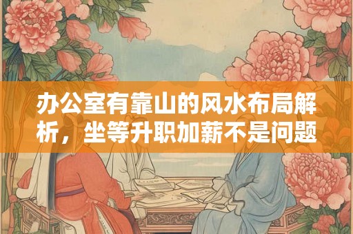 办公室有靠山的风水布局解析，坐等升职加薪不是问题。