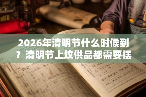 2026年清明节什么时候到?清明节上坟供品都需要摆什么? 2026年清明节什么时候到?清明节上坟供品都需要摆什么?
