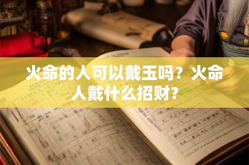 火命的人可以戴玉吗？火命人戴什么招财？