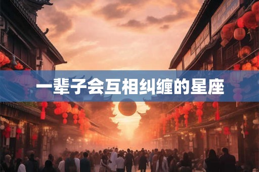 一辈子会互相纠缠的星座