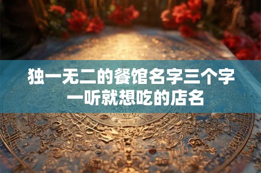 独一无二的餐馆名字三个字 一听就想吃的店名 独一无二的餐馆名字三个字 一听就想吃的店名