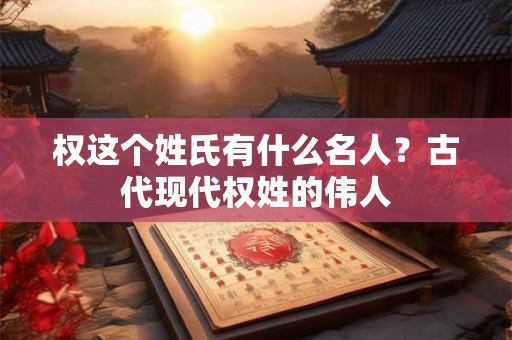 权这个姓氏有什么名人？古代现代权姓的伟人
