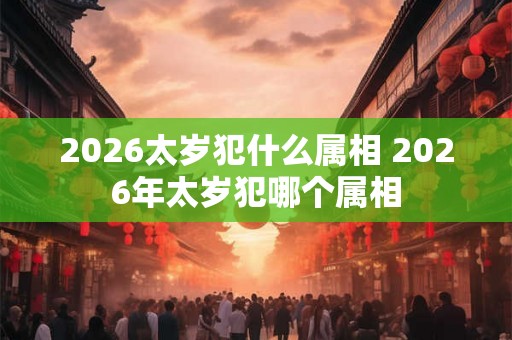 2026太岁犯什么属相 2026年太岁犯哪个属相
