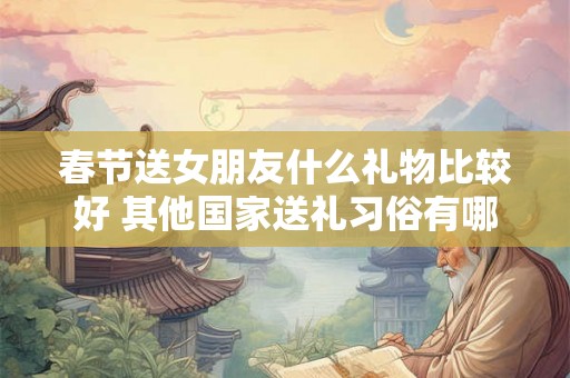 春节送女朋友什么礼物比较好 其他国家送礼习俗有哪些