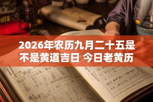 2026年农历九月二十五是不是黄道吉日 今日老黄历如何 2026年农历九月二十五是不是黄道吉日 今日老黄历如何