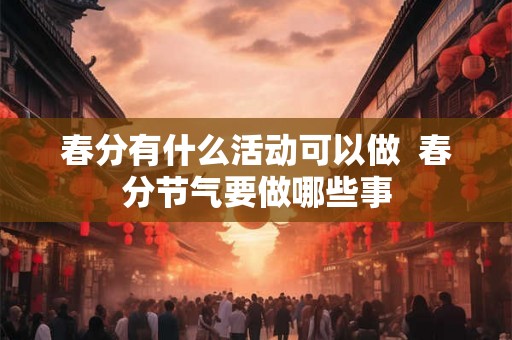 春分有什么活动可以做  春分节气要做哪些事