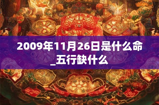 2009年11月26日是什么命_五行缺什么 2009年11月26日是什么命_五行缺什么