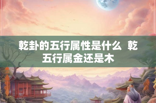 乾卦的五行属性是什么  乾五行属金还是木