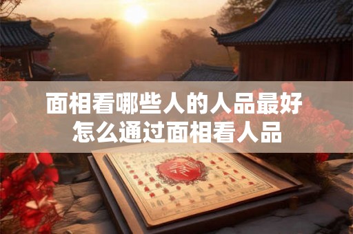 面相看哪些人的人品最好 怎么通过面相看人品