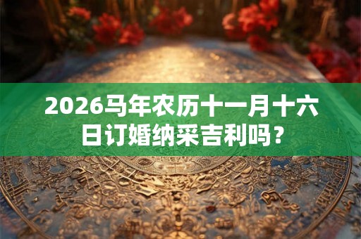 2026马年农历十一月十六日订婚纳采吉利吗? 2026马年农历十一月十六日订婚纳采吉利吗?
