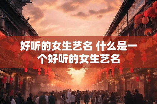 好听的女生艺名 什么是一个好听的女生艺名
