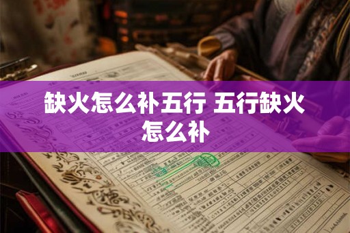 缺火怎么补五行 五行缺火怎么补 缺火怎么补五行 五行缺火怎么补