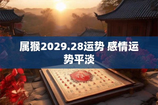 属猴2029.28运势 感情运势平淡