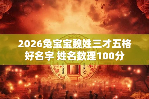 2026兔宝宝魏姓三才五格好名字 姓名数理100分 2026兔宝宝魏姓三才五格好名字 姓名数理100分