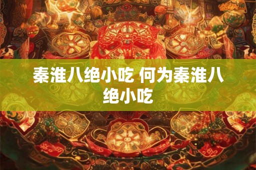 秦淮八绝小吃 何为秦淮八绝小吃