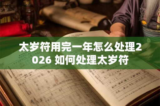 太岁符用完一年怎么处理2026 如何处理太岁符 太岁符用完一年怎么处理2026 如何处理太岁符